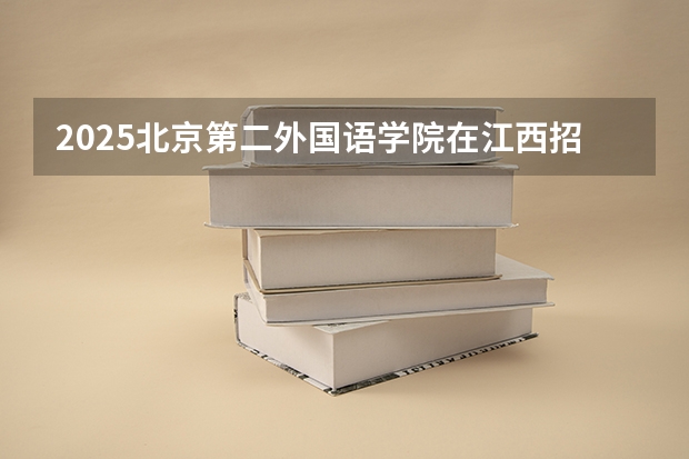 2025北京第二外国语学院在江西招生计划人数