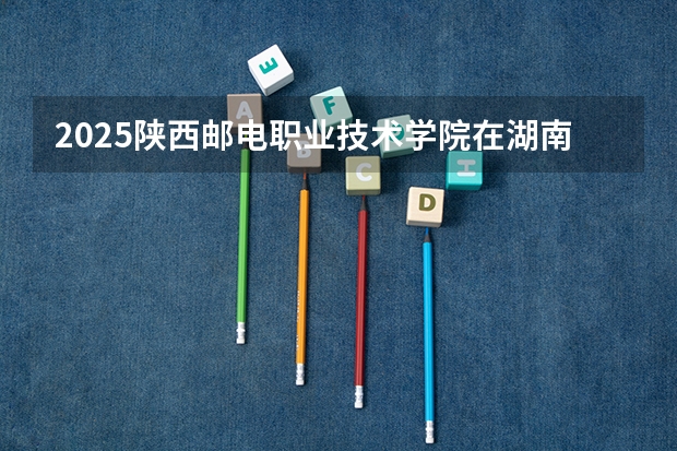 2025陕西邮电职业技术学院在湖南招生计划人数