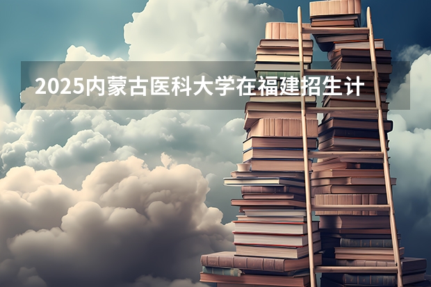 2025内蒙古医科大学在福建招生计划人数
