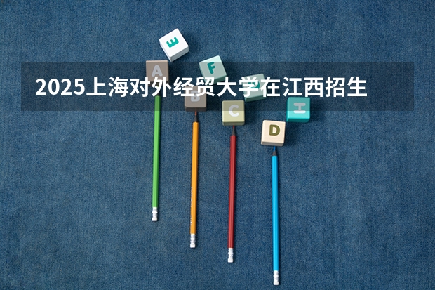 2025上海对外经贸大学在江西招生计划人数