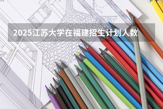 2025江苏大学在福建招生计划人数