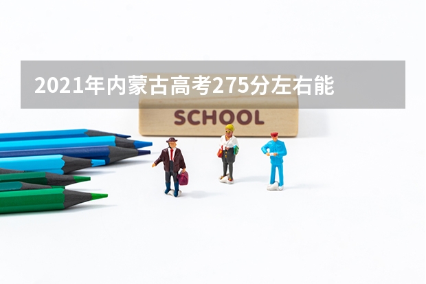 2021年内蒙古高考275分左右能上什么样的大学