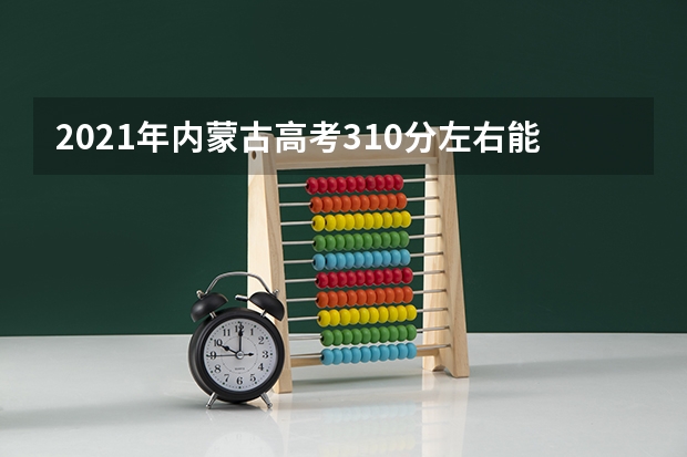 2021年内蒙古高考310分左右能上什么样的大学