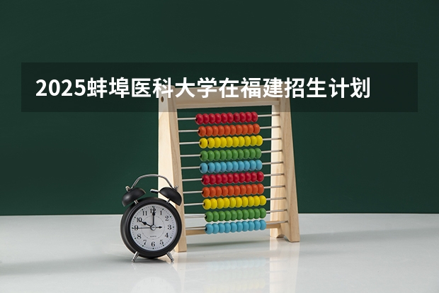 2025蚌埠医科大学在福建招生计划人数