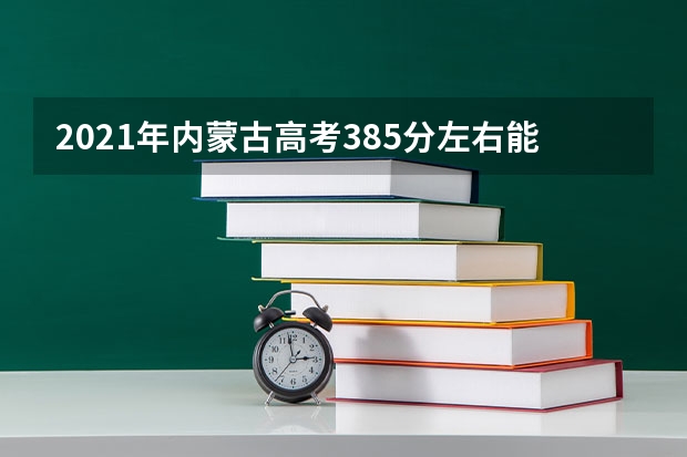 2021年内蒙古高考385分左右能上什么样的大学