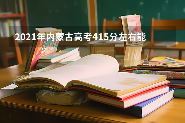 2021年内蒙古高考415分左右能上什么样的大学