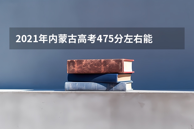 2021年内蒙古高考475分左右能上什么样的大学
