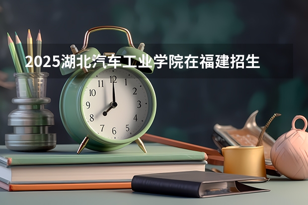 2025湖北汽车工业学院在福建招生计划人数