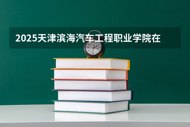 2025天津滨海汽车工程职业学院在河北招生计划人数