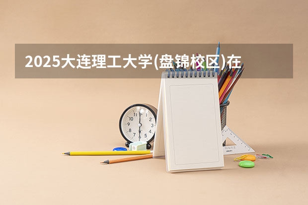 2025大连理工大学(盘锦校区)在安徽招生计划人数