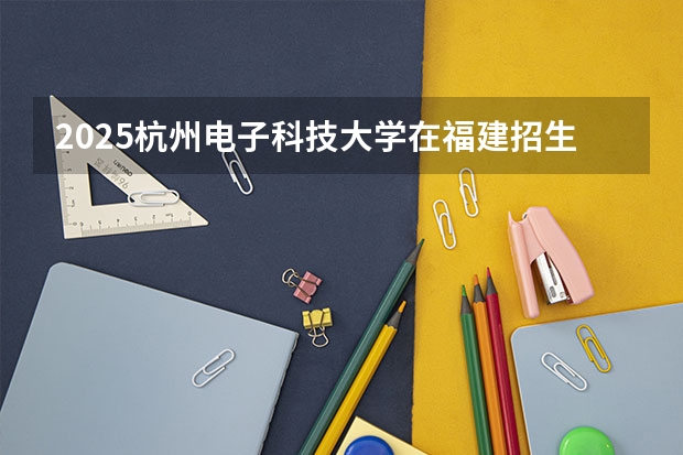 2025杭州电子科技大学在福建招生计划人数