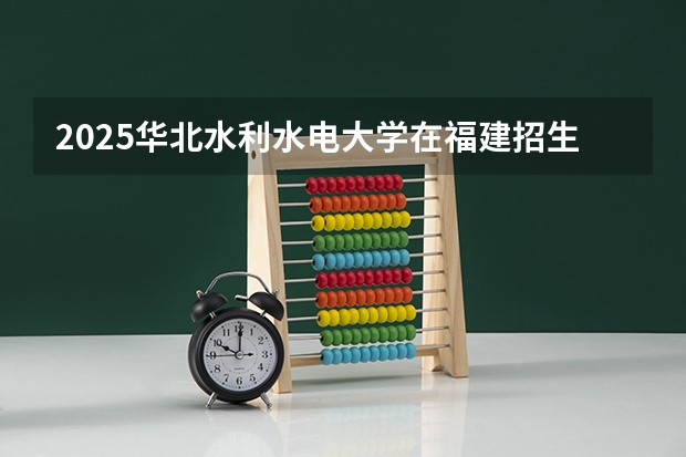 2025华北水利水电大学在福建招生计划人数