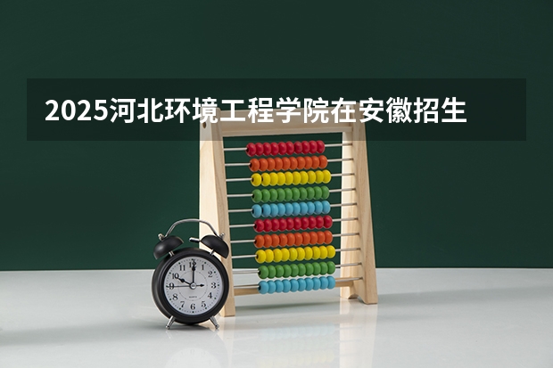 2025河北环境工程学院在安徽招生计划人数
