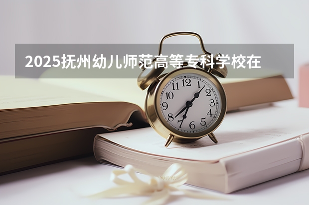 2025抚州幼儿师范高等专科学校在湖南招生计划人数