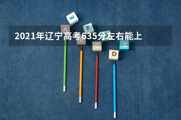 2021年辽宁高考635分左右能上什么样的大学