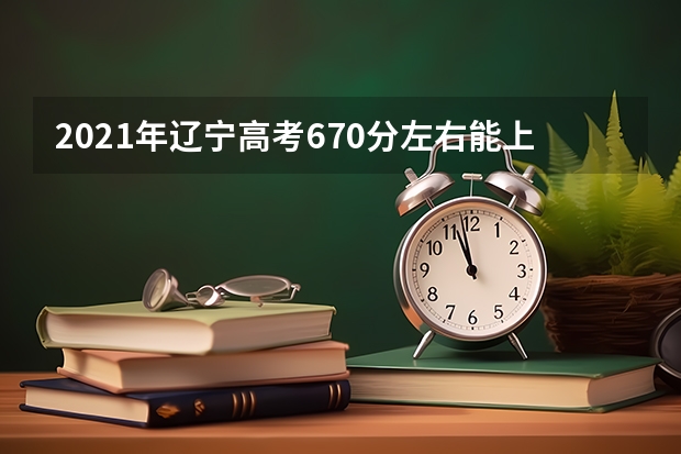 2021年辽宁高考670分左右能上什么样的大学
