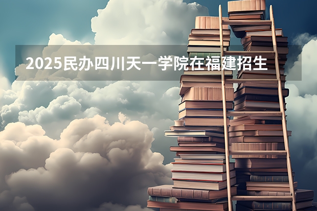 2025民办四川天一学院在福建招生计划人数