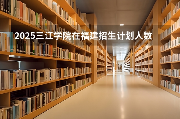 2025三江学院在福建招生计划人数
