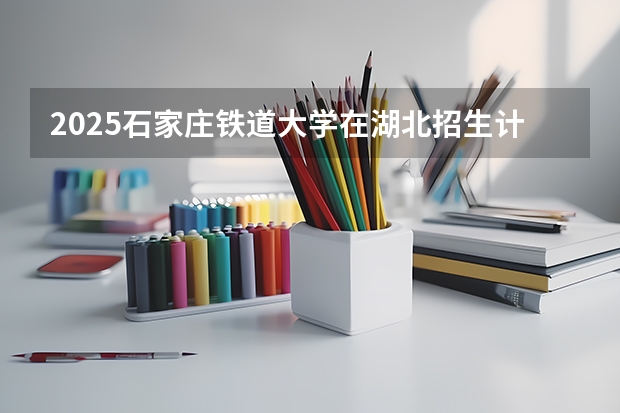 2025石家庄铁道大学在湖北招生计划人数