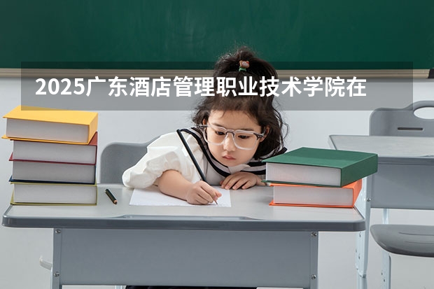 2025广东酒店管理职业技术学院在湖南招生计划人数