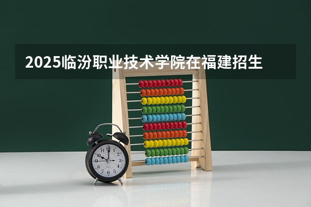 2025临汾职业技术学院在福建招生计划人数
