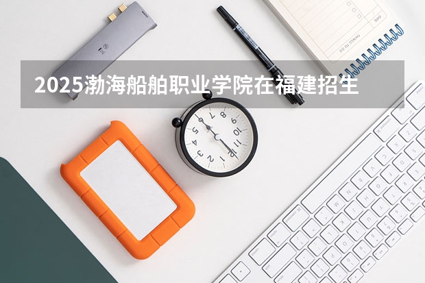 2025渤海船舶职业学院在福建招生计划人数