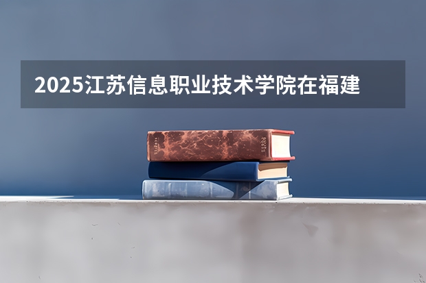 2025江苏信息职业技术学院在福建招生计划人数