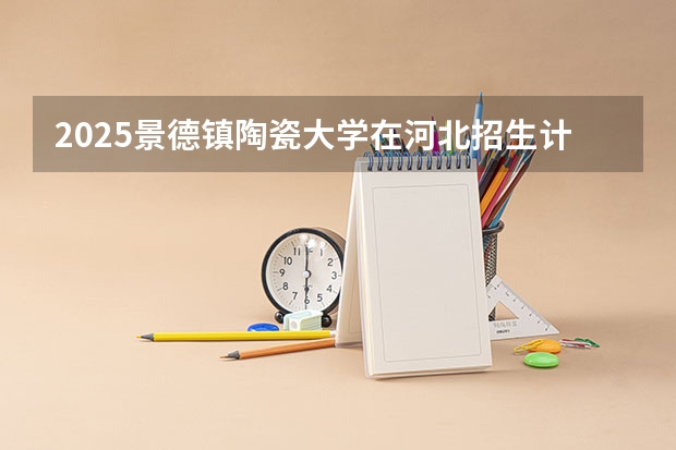 2025景德镇陶瓷大学在河北招生计划人数