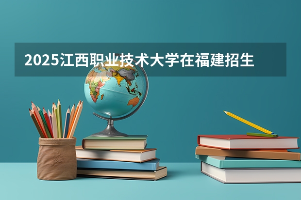 2025江西职业技术大学在福建招生计划人数