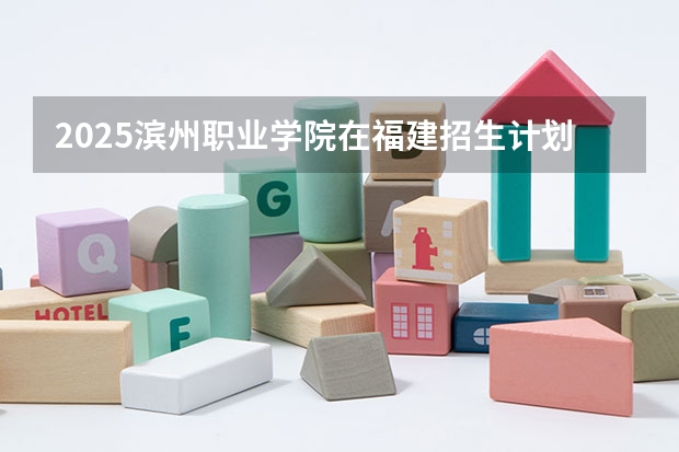 2025滨州职业学院在福建招生计划人数