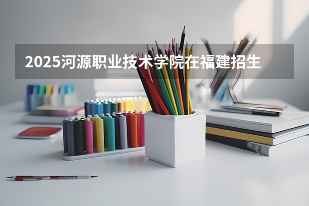 2025河源职业技术学院在福建招生计划人数