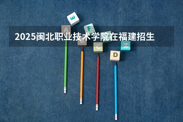 2025闽北职业技术学院在福建招生计划人数
