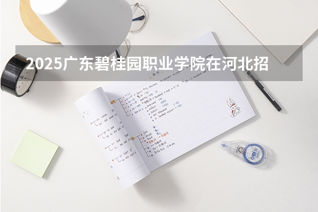 2025广东碧桂园职业学院在河北招生计划人数