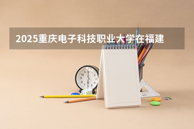 2025重庆电子科技职业大学在福建招生计划人数