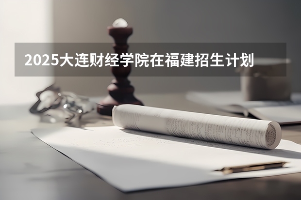 2025大连财经学院在福建招生计划人数