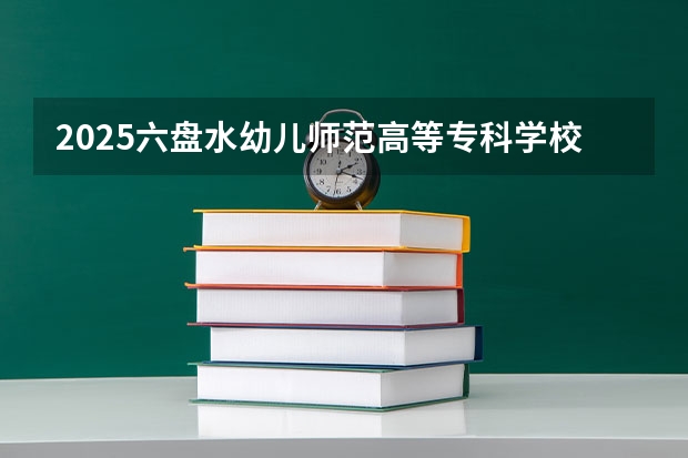 2025六盘水幼儿师范高等专科学校在河北招生计划人数