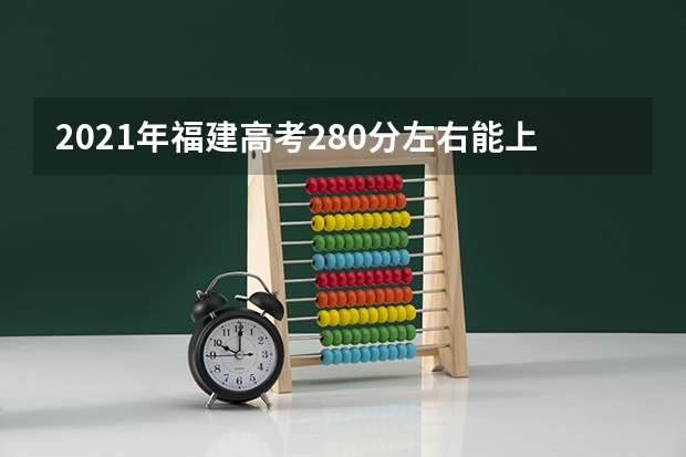 2021年福建高考280分左右能上什么样的大学