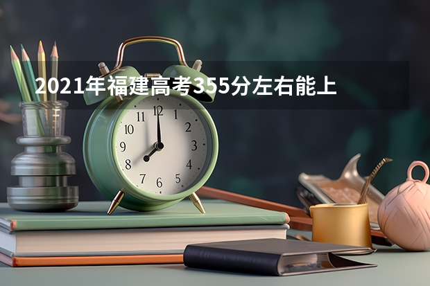 2021年福建高考355分左右能上什么样的大学