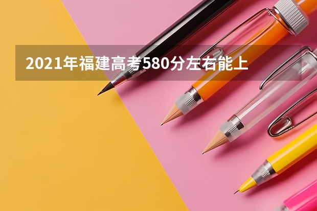 2021年福建高考580分左右能上什么样的大学