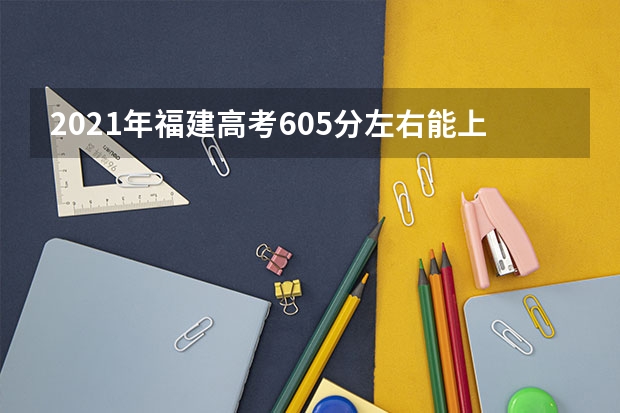2021年福建高考605分左右能上什么样的大学