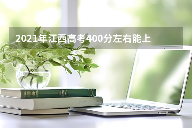 2021年江西高考400分左右能上什么样的大学