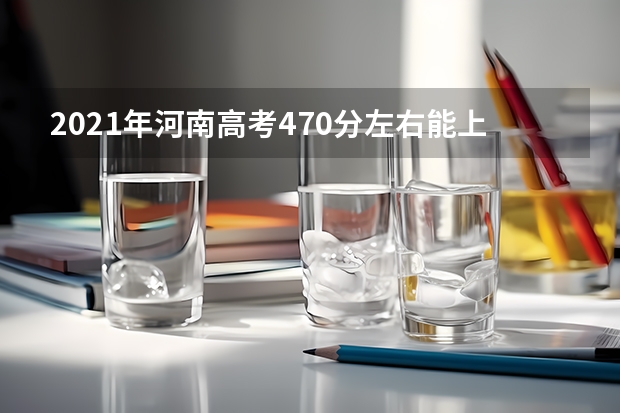 2021年河南高考470分左右能上什么样的大学