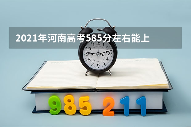 2021年河南高考585分左右能上什么样的大学