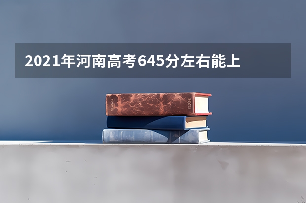 2021年河南高考645分左右能上什么样的大学