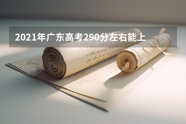 2021年广东高考290分左右能上什么样的大学