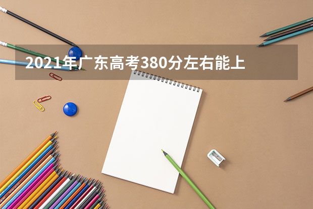 2021年广东高考380分左右能上什么样的大学