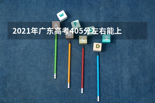 2021年广东高考405分左右能上什么样的大学