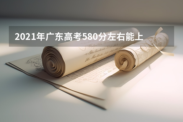 2021年广东高考580分左右能上什么样的大学