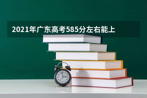 2021年广东高考585分左右能上什么样的大学