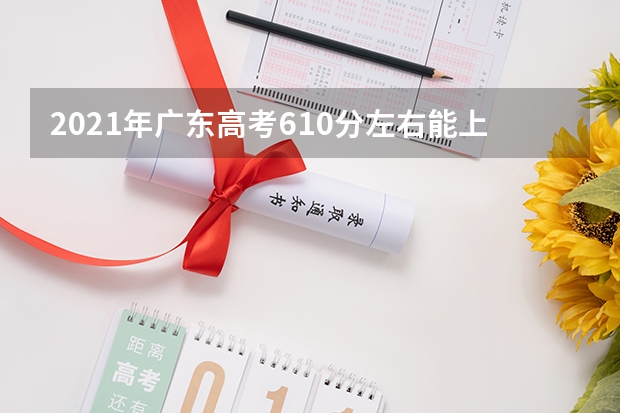 2021年广东高考610分左右能上什么样的大学